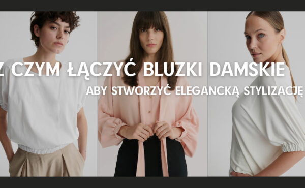 Z czym łączyć bluzki damskie, aby stworzyć elegancką stylizację?